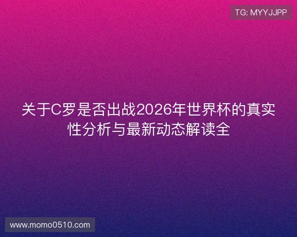 关于C罗是否出战2026年世界杯的真实性分析与最新动态解读全 关于C罗是否出战2026年世界杯的真实性分析与最新动态解读全